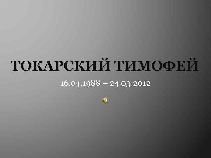ТОКАРСКИЙ ТИМОФЕЙ 16. 04. 1988 – 24. 03. 2012 