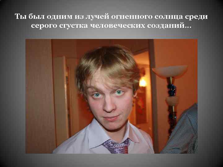 Ты был одним из лучей огненного солнца среди серого сгустка человеческих созданий… 