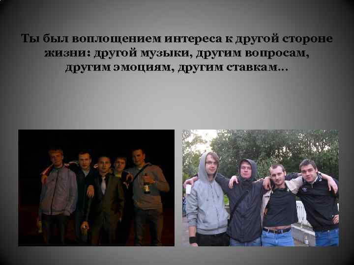 Ты был воплощением интереса к другой стороне жизни: другой музыки, другим вопросам, другим эмоциям,