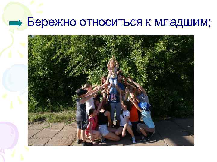 Бережно относиться к младшим; 