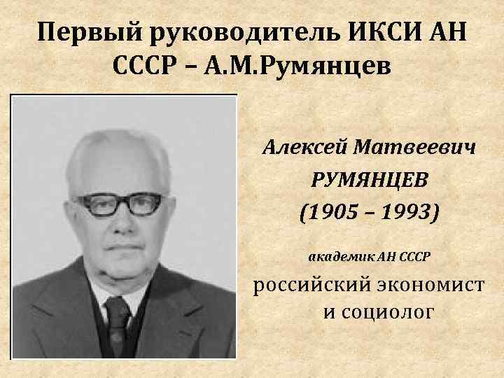 Первый руководитель ИКСИ АН СССР – А. М. Румянцев Алексей Матвеевич РУМЯНЦЕВ (1905 –