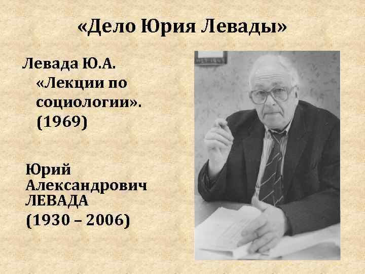  «Дело Юрия Левады» Левада Ю. А. «Лекции по социологии» . (1969) Юрий Александрович