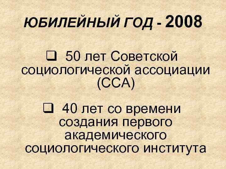 ЮБИЛЕЙНЫЙ ГОД - 2008 q 50 лет Советской социологической ассоциации (ССА) q 40 лет