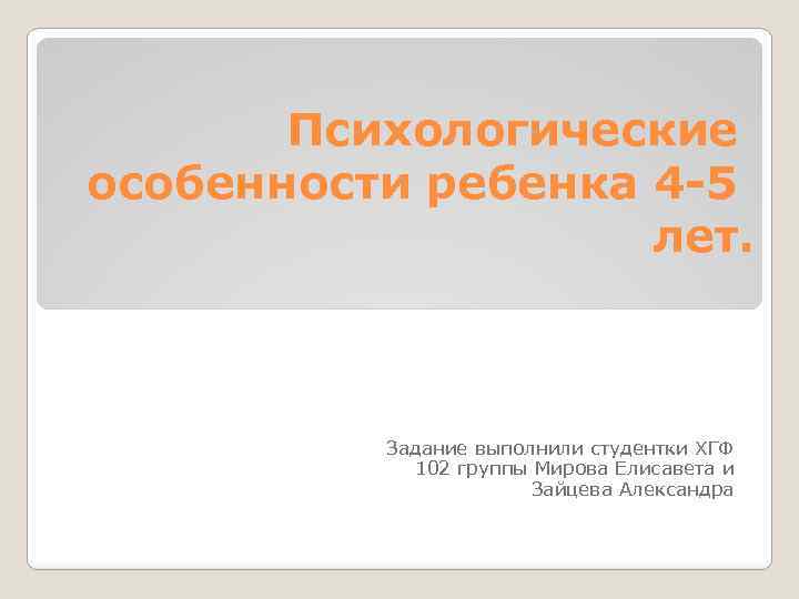 Психологические особенности ребенка 4 -5 лет. Задание выполнили студентки ХГФ 102 группы Мирова Елисавета
