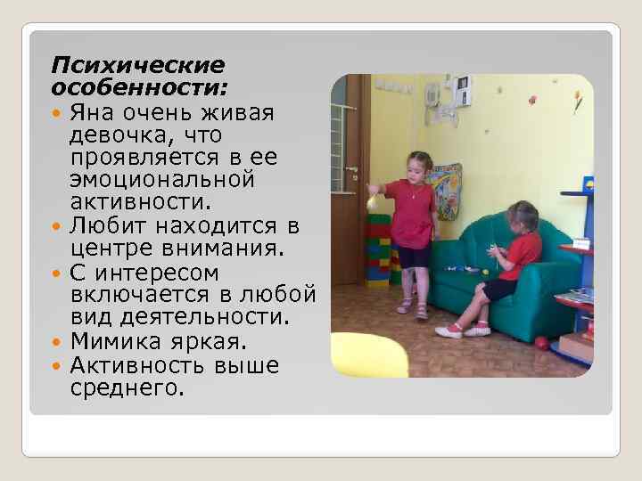 Психические особенности: Яна очень живая девочка, что проявляется в ее эмоциональной активности. Любит находится