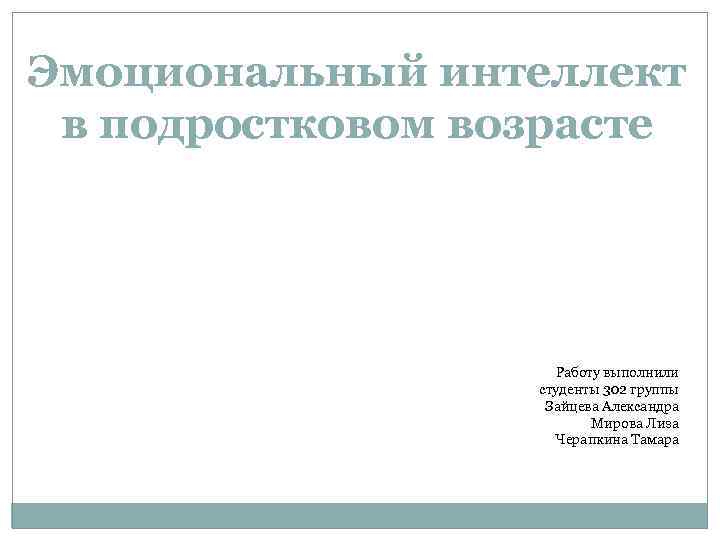 Эмоциональный интеллект в подростковом возрасте Работу выполнили студенты 302 группы Зайцева Александра Мирова Лиза