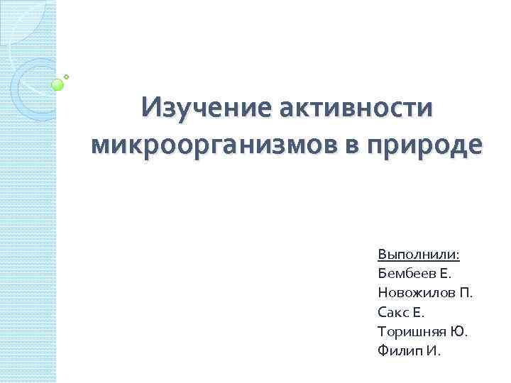 Изучение активности микроорганизмов в природе Выполнили: Бембеев Е. Новожилов П. Сакс Е. Торишняя Ю.