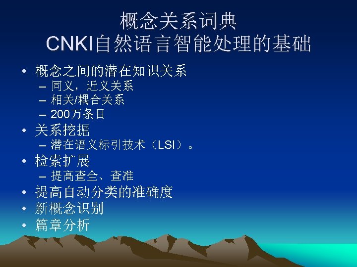 概念关系词典 CNKI自然语言智能处理的基础 • 概念之间的潜在知识关系 – 同义，近义关系 – 相关/耦合关系 – 200万条目 • 关系挖掘 – 潜在语义标引技术（LSI）。
