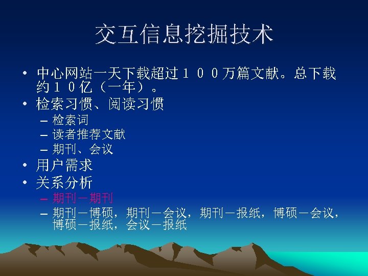 交互信息挖掘技术 • 中心网站一天下载超过１００万篇文献。总下载 约１０亿（一年）。 • 检索习惯、阅读习惯 – 检索词 – 读者推荐文献 – 期刊、会议 • 用户需求