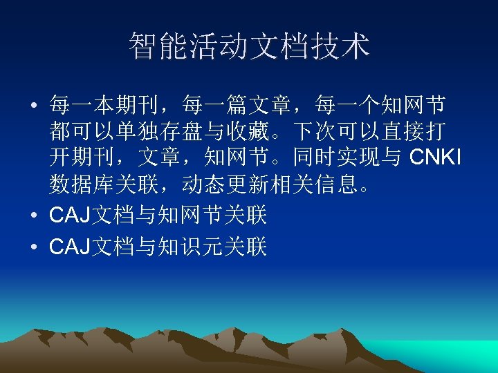 智能活动文档技术 • 每一本期刊，每一篇文章，每一个知网节 都可以单独存盘与收藏。下次可以直接打 开期刊，文章，知网节。同时实现与 CNKI 数据库关联，动态更新相关信息。 • CAJ文档与知网节关联 • CAJ文档与知识元关联 