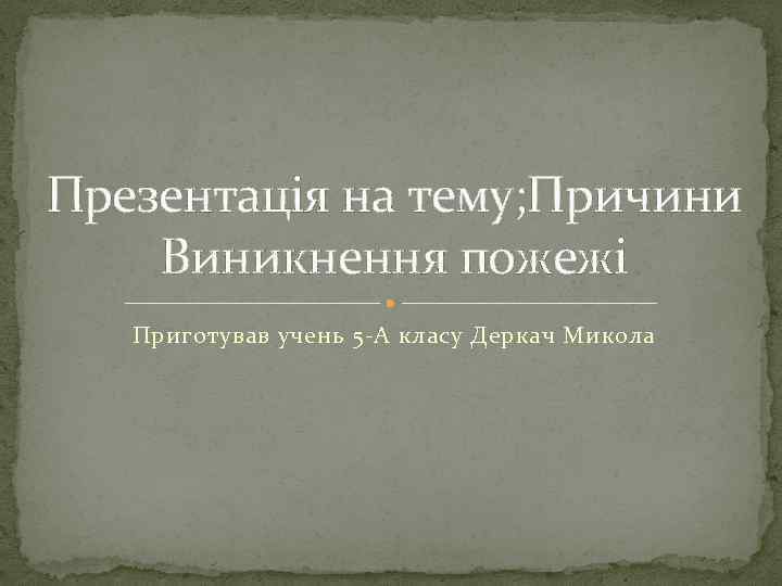 Презентація на тему; Причини Виникнення пожежі Приготував учень 5 -А класу Деркач Микола 