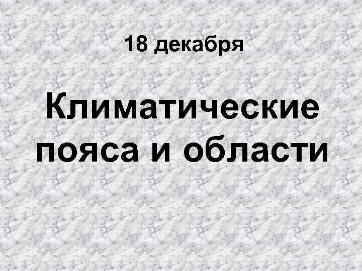 18 декабря Климатические пояса и области 