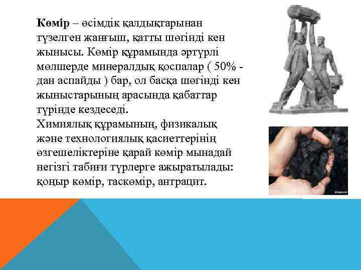 Көмір – өсімдік қалдықтарынан түзелген жанғыш, қатты шөгінді кен жынысы. Көмір құрамында әртүрлі мөлшерде