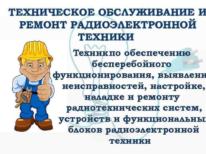 ТЕХНИЧЕСКОЕ ОБСЛУЖИВАНИЕ И РЕМОНТ РАДИОЭЛЕКТРОННОЙ ТЕХНИКИ Техник по обеспечению бесперебойного функционирования, выявлени неисправностей, настройке,