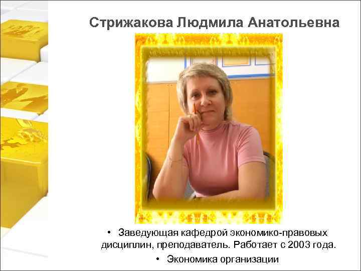 Стрижакова Людмила Анатольевна • Заведующая кафедрой экономико-правовых дисциплин, преподаватель. Работает с 2003 года. •