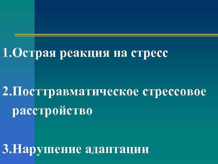 1. Острая реакция на стресс 2. Посттравматическое стрессовое расстройство 3. Нарушение адаптации 