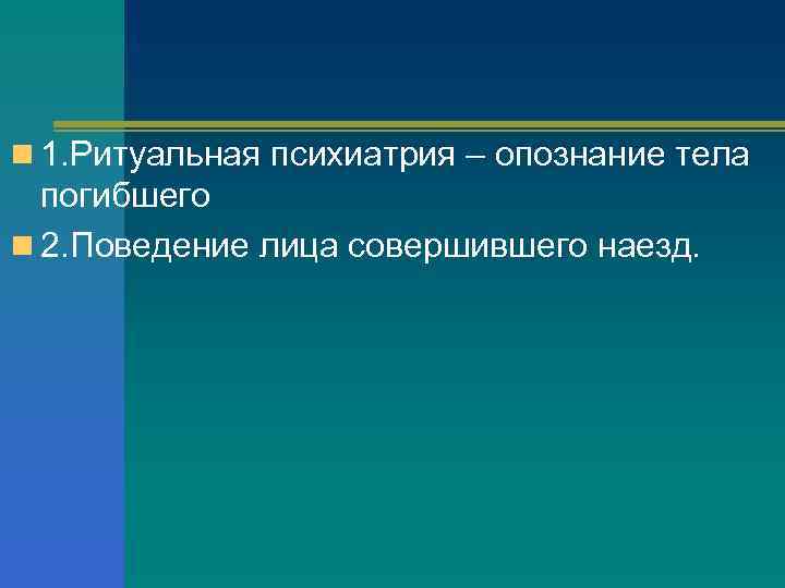 n 1. Ритуальная психиатрия – опознание тела погибшего n 2. Поведение лица совершившего наезд.