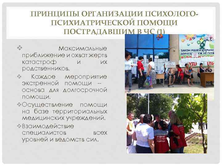 ПРИНЦИПЫ ОРГАНИЗАЦИИ ПСИХОЛОГОПСИХИАТРИЧЕСКОЙ ПОМОЩИ ПОСТРАДАВШИМ В ЧС (1) v Максимальные приближение и охват жертв