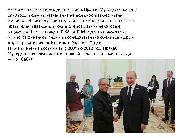Активную политическую деятельность Пранаб Мукерджи начал в 1973 году, получив назначение на должность заместителя