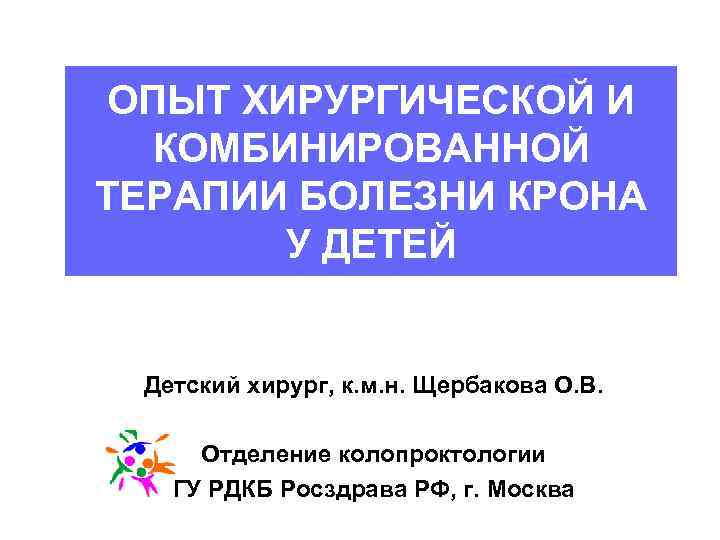 ОПЫТ ХИРУРГИЧЕСКОЙ И КОМБИНИРОВАННОЙ ТЕРАПИИ БОЛЕЗНИ КРОНА У ДЕТЕЙ Детский хирург, к. м. н.