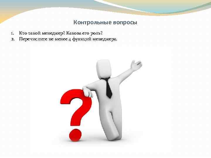 Контрольные вопросы 1. Кто такой менеджер? Какова его роль? 2. Перечислите не менее 4