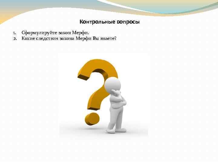 Контрольные вопросы 1. Сформулируйте закон Мерфи. 2. Какие следствия закона Мерфи Вы знаете? 