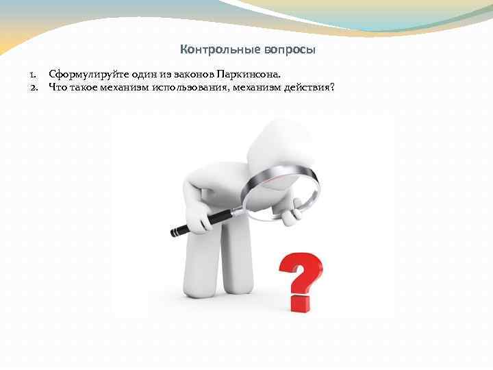 Контрольные вопросы 1. Сформулируйте один из законов Паркинсона. 2. Что такое механизм использования, механизм