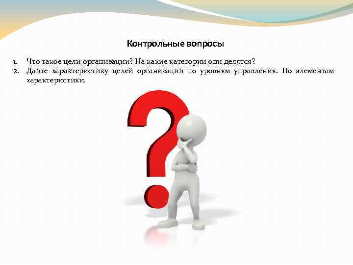 Контрольные вопросы 1. Что такое цели организации? На какие категории они делятся? 2. Дайте