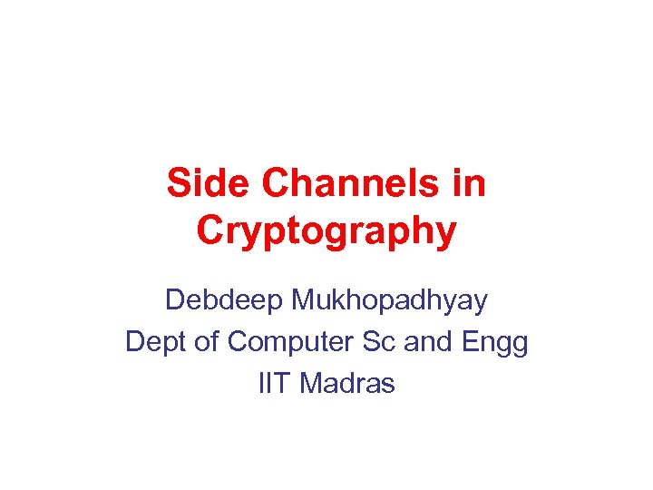 Side Channels in Cryptography Debdeep Mukhopadhyay Dept of Computer Sc and Engg IIT Madras