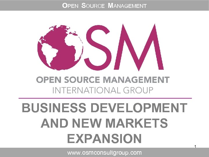OPEN SOURCE MANAGEMENT BUSINESS DEVELOPMENT AND NEW MARKETS EXPANSION www. osmconsultgroup. com 1 