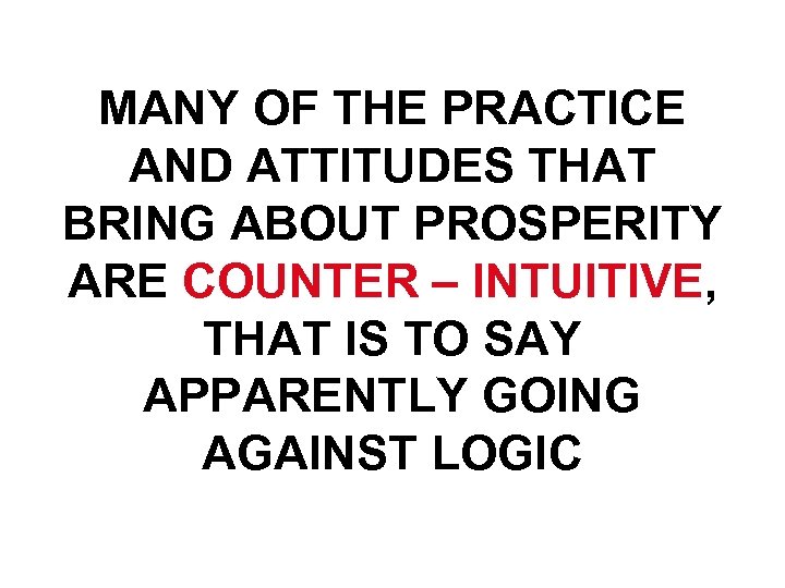 MANY OF THE PRACTICE AND ATTITUDES THAT BRING ABOUT PROSPERITY ARE COUNTER – INTUITIVE,