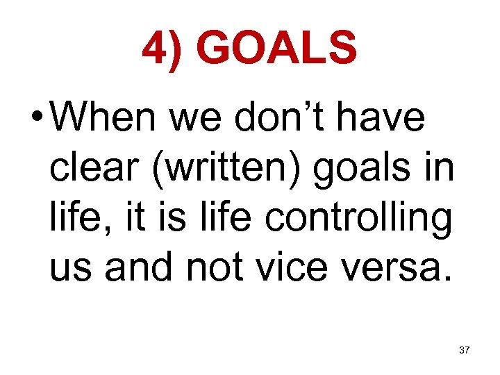 4) GOALS • When we don’t have clear (written) goals in life, it is
