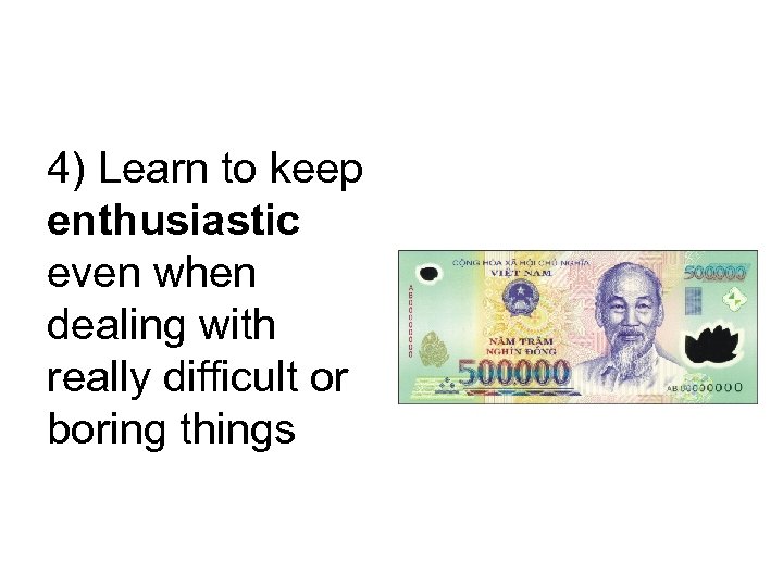 4) Learn to keep enthusiastic even when dealing with really difficult or boring things
