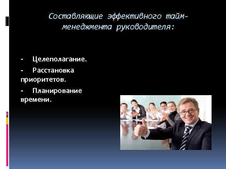 Составляющие эффективного таймменеджмента руководителя: - Целеполагание. - Расстановка приоритетов. - Планирование времени. 