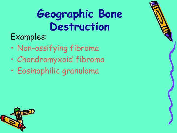 Geographic Bone Destruction Examples: • Non-ossifying fibroma • Chondromyxoid fibroma • Eosinophilic granuloma 
