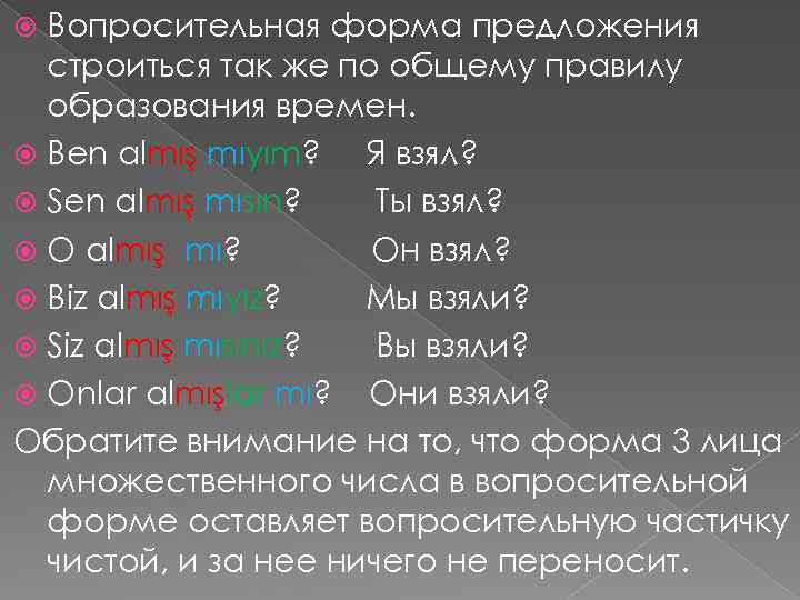 Вопросительная форма предложения строиться так же по общему правилу образования времен. Ben almış mıyım?