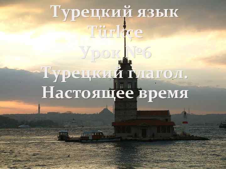 Турецкий язык Türkçe Урок № 6 Турецкий глагол. Настоящее время 