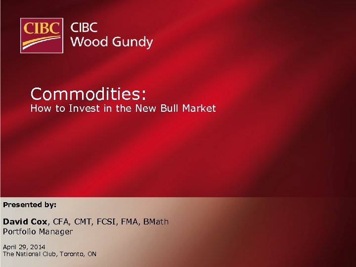 Commodities: How to Invest in the New Bull Market Presented by: David Cox, CFA,