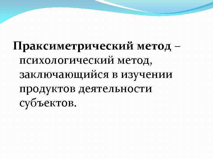 Праксиметрический метод – психологический метод, заключающийся в изучении продуктов деятельности субъектов. 