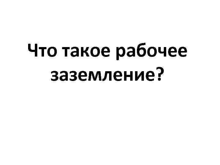 Что такое рабочее заземление? 