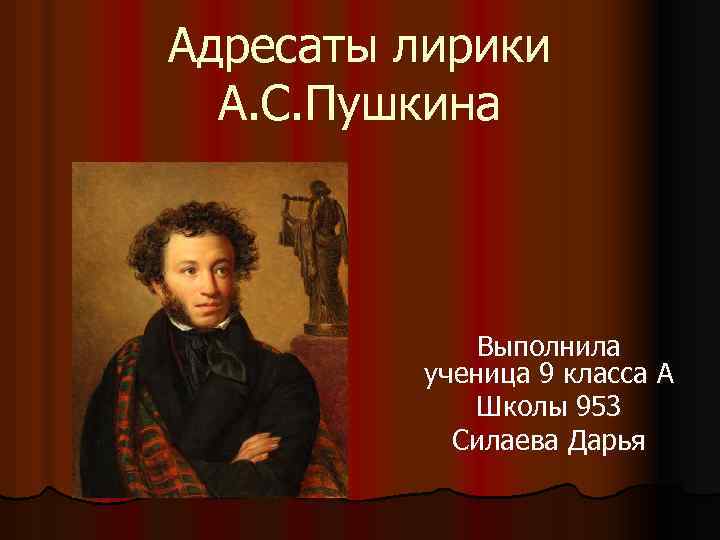 Адресаты лирики А. С. Пушкина Выполнила ученица 9 класса А Школы 953 Силаева Дарья