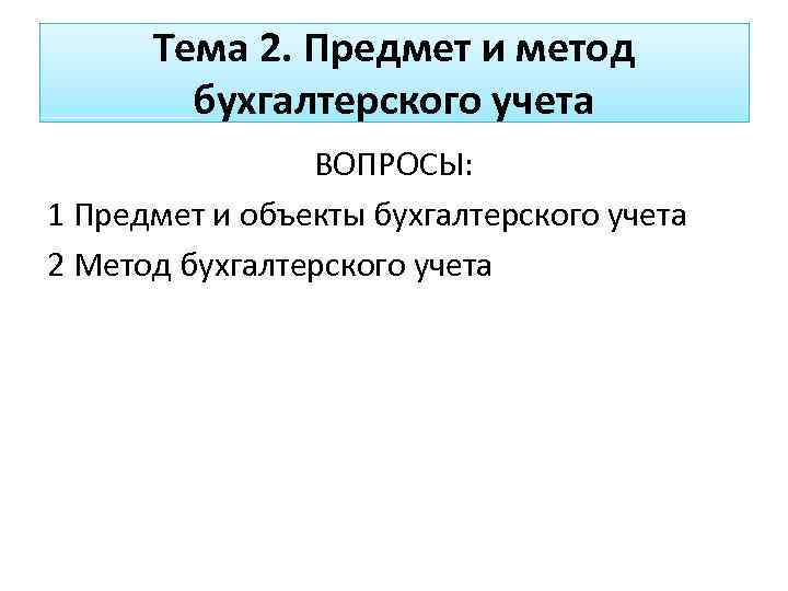 Тема 2. Предмет и метод бухгалтерского учета ВОПРОСЫ: 1 Предмет и объекты бухгалтерского учета