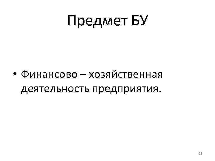 Предмет БУ • Финансово – хозяйственная деятельность предприятия. 28 