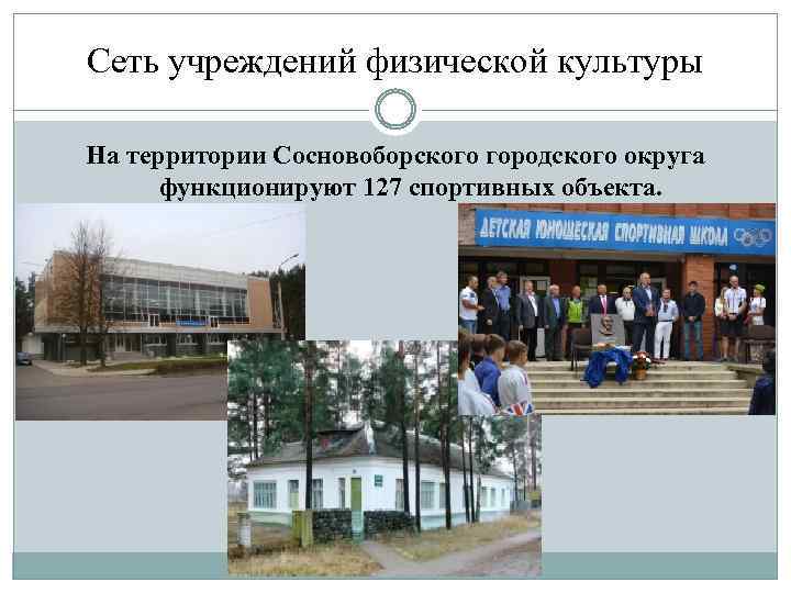 Сеть учреждений физической культуры На территории Сосновоборского городского округа функционируют 127 спортивных объекта. 