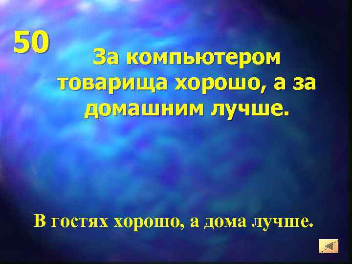 50 За компьютером товарища хорошо, а за домашним лучше. В гостях хорошо, а дома