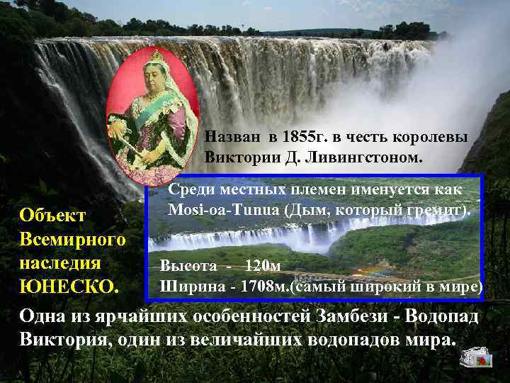 Назван в 1855 г. в честь королевы Виктории Д. Ливингстоном. Среди местных племен именуется