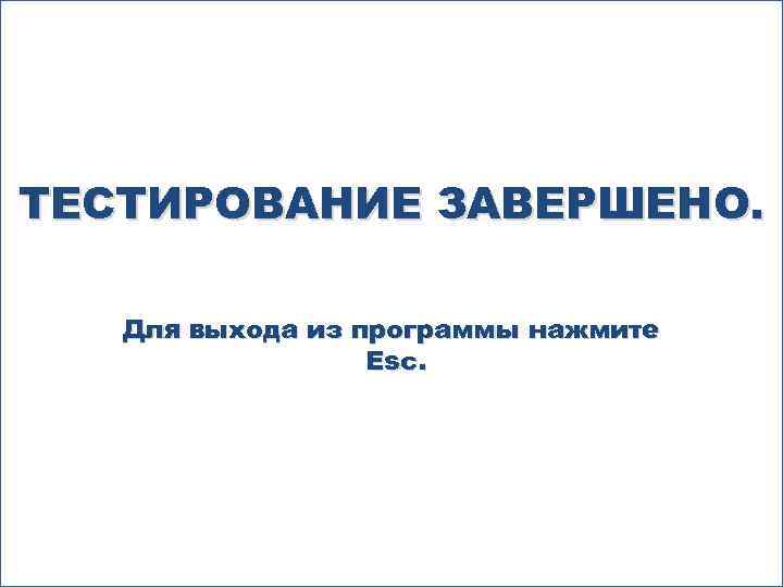 ТЕСТИРОВАНИЕ ЗАВЕРШЕНО. Для выхода из программы нажмите Esc. 