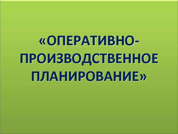  «ОПЕРАТИВНОПРОИЗВОДСТВЕННОЕ ПЛАНИРОВАНИЕ» 