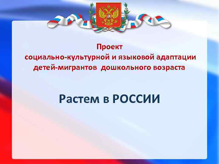 Проект социально-культурной и языковой адаптации детей-мигрантов дошкольного возраста Растем в РОССИИ 