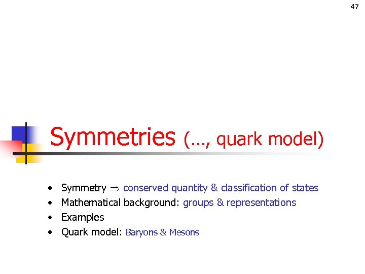 47 Symmetries (…, quark model) • • Symmetry conserved quantity & classification of states